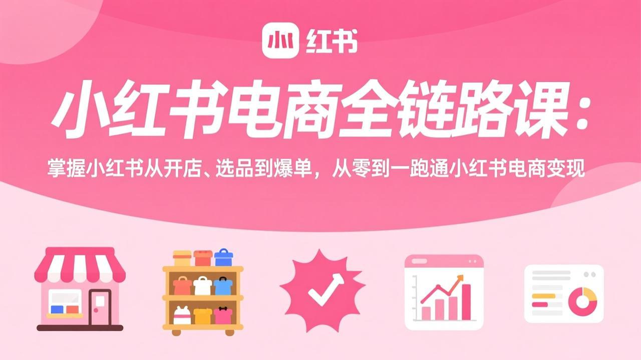 小红书电商全链路课：掌握小红书从开店、选品到爆单，从零到一跑通小红书电商变现-长青创习社