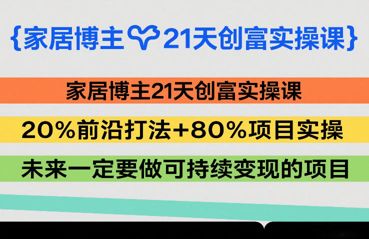 家居博主21天创富实操课,20%前沿打法+80%项目实操,未来一定要做可持续变现的项目-长青创习社